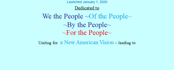 Launched January 1, 2020 Dedicated to We the People ~Of the People~ ~By the People~ ~For the People~ Uniting for a New American Vision ~ leading to 