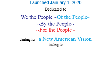Launched January 1, 2020 Dedicated to We the People ~Of the People~ ~By the People~ ~For the People~ Uniting for a New American Vision leading to 